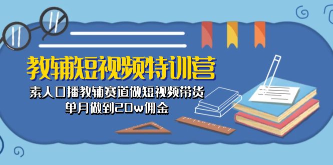 （10801期）教辅-短视频特训营： 素人口播教辅赛道做短视频带货，单月做到20w佣金-志拓网创