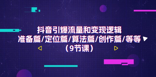 （11257期）抖音引爆流量和变现逻辑，准备篇/定位篇/算法篇/创作篇/等等（9节课）-志拓网创