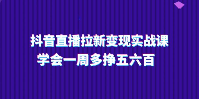 （11254期）抖音直播拉新变现实操课，学会一周多挣五六百（15节课）-志拓网创