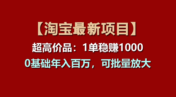 （11246期）【淘宝项目】超高价品：1单赚1000多，0基础年入百万，可批量放大-志拓网创