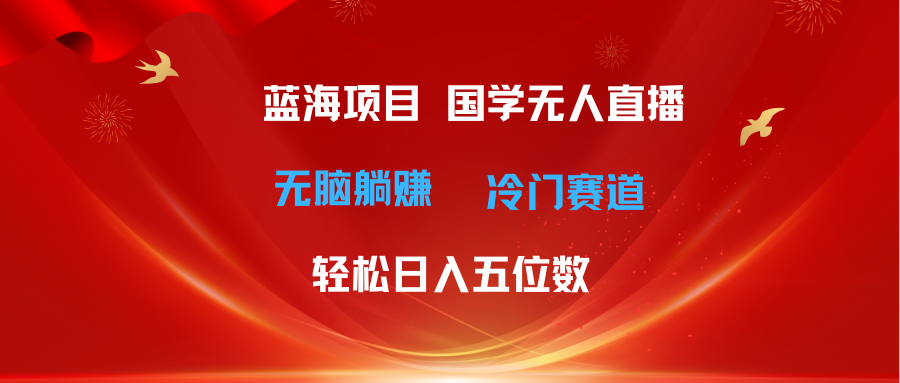 （11232期）超级蓝海项目 国学无人直播日入五位数 无脑躺赚冷门赛道 最新玩法-志拓网创