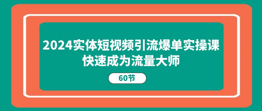 （11223期）2024实体短视频引流爆单实操课，快速成为流量大师（60节）-志拓网创