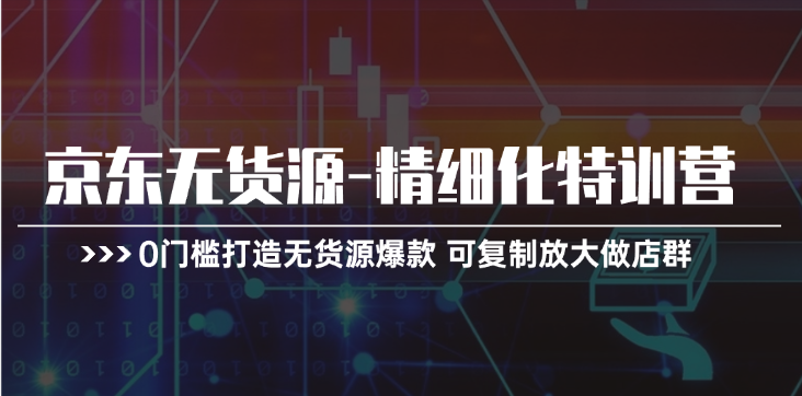 （11303期）京东无货源-精细化特训营，0门槛打造无货源爆款 可复制放大做店群-志拓网创