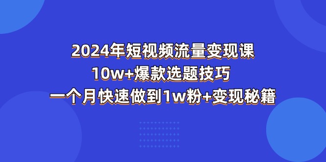 （11299期）2024年短视频-流量变现课：10w+爆款选题技巧 一个月快速做到1w粉+变现秘籍-志拓网创