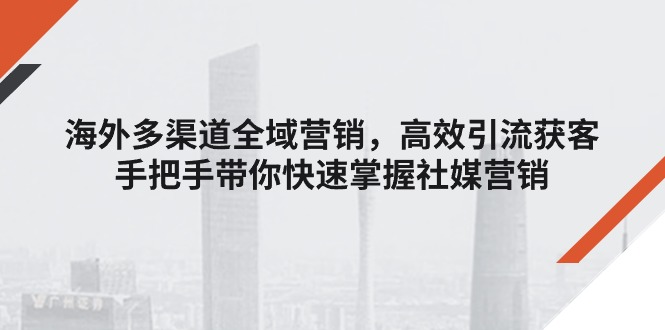（11286期）海外多渠道 全域营销，高效引流获客，手把手带你快速掌握社媒营销-志拓网创