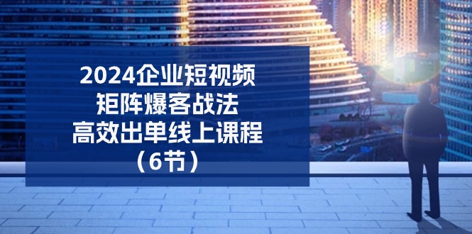 （11285期）2024企业-短视频-矩阵 爆客战法，高效出单线上课程（6节）-志拓网创