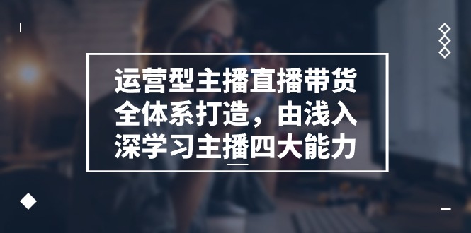 （11214期）运营型 主播直播带货全体系打造，由浅入深学习主播四大能力（9节）-志拓网创