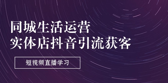 （11165期）同城生活运营-实体店抖音引流获客：短视频直播学习（9节课）-志拓网创