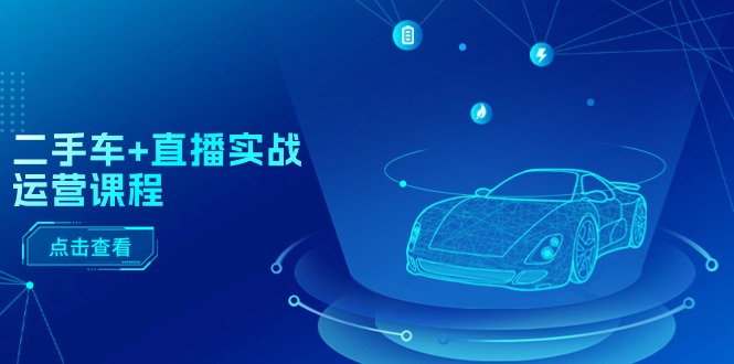 （11166期）二手车+直播实战运营课程：直播推荐/短视频推荐/千川投放/直播全流程-志拓网创