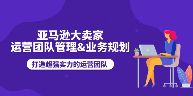 （11112期）亚马逊大卖家-运营团队管理&业务规划，打造超强实力的运营团队-志拓网创