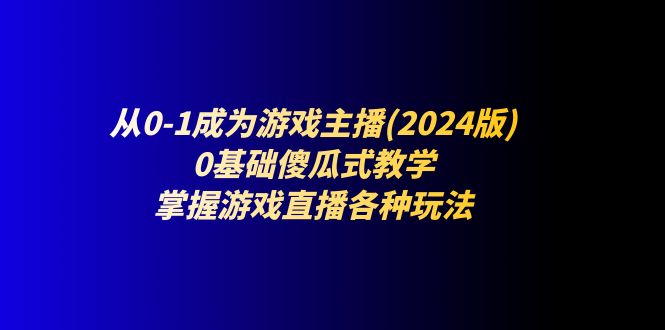 从0-1成为游戏主播(2024版)：0基础傻瓜式教学，掌握游戏直播各种玩法-志拓网创