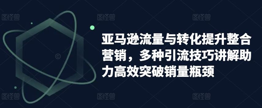 亚马逊流量与转化提升整合营销，多种引流技巧讲解助力高效突破销量瓶颈-志拓网创