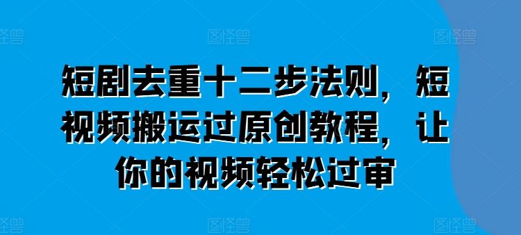 短剧去重十二步法则，短视频搬运过原创教程，让你的视频轻松过审-志拓网创