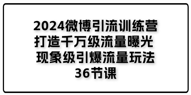 2024微博引流训练营「打造千万级流量曝光 现象级引爆流量玩法」36节课-志拓网创