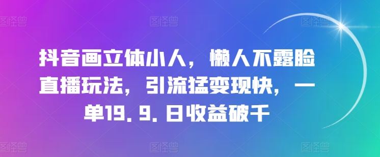 抖音画立体小人，懒人不露脸直播玩法，引流猛变现快，一单19.9.日收益破千【揭秘】-志拓网创