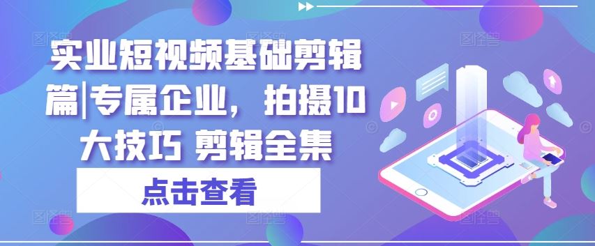 实业短视频基础剪辑篇|专属企业，拍摄10大技巧 剪辑全集-志拓网创
