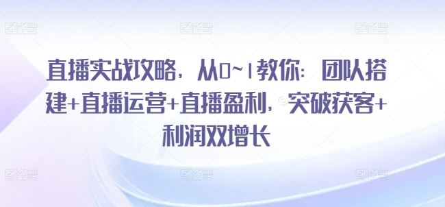 直播实战攻略，​从0~1教你：团队搭建+直播运营+直播盈利，突破获客+利润双增长-志拓网创