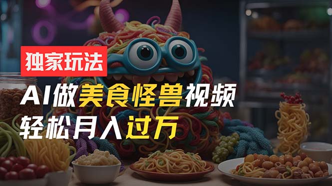 （11357期）零门槛操作，AI美食怪兽短视频玩法，月入过万新手也能做！-志拓网创