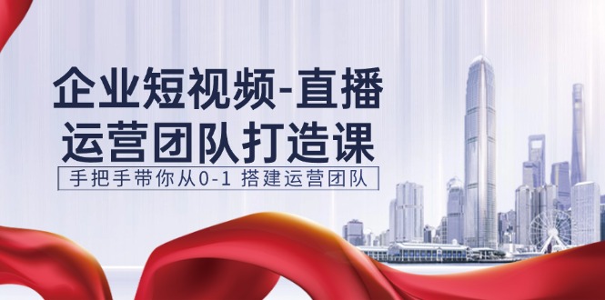 （11350期）企业短视频-直播运营团队打造课，手把手带你从0-1 搭建运营团队-15节-志拓网创