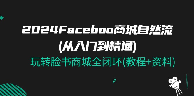 （11368期）2024Faceboo 商城自然流(从入门到精通)，玩转脸书商城全闭环(教程+资料)-志拓网创