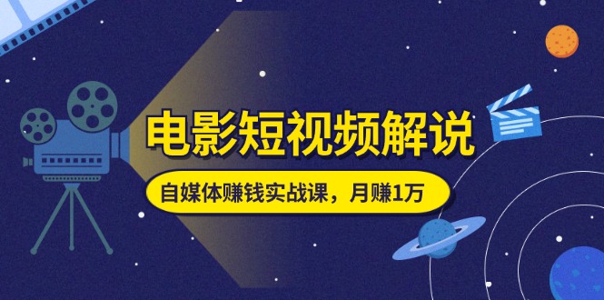 （11371期）电影短视频解说，自媒体赚钱实战课，教你做电影解说短视频，月赚1万-志拓网创