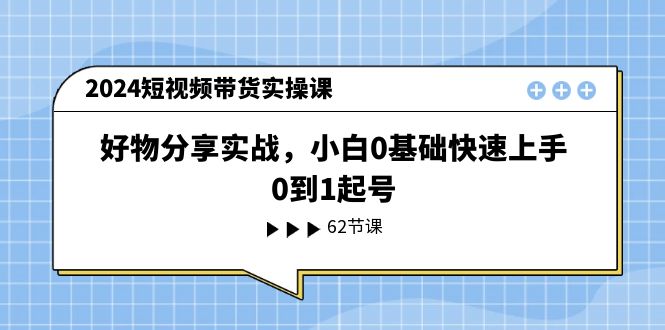 （11372期）2024短视频带货实操课，好物分享实战，小白0基础快速上手，0到1起号-志拓网创