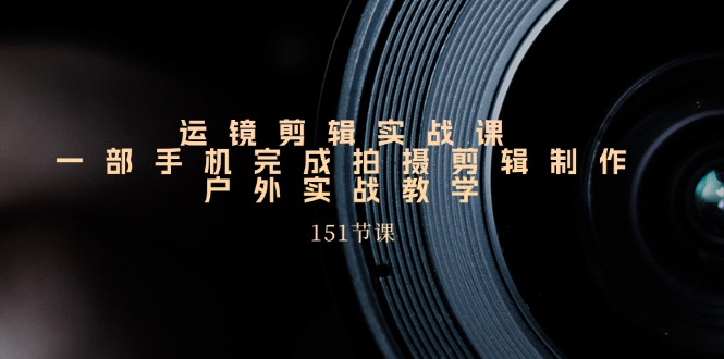 （11374期）运镜剪辑实战课，一部手机完成拍摄剪辑制作，户外实战教学（151节课）-志拓网创