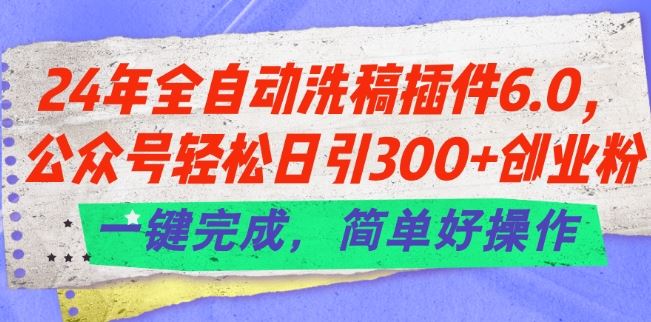 24年全自动洗稿插件6.0.公众号轻松日引300+创业粉，一键完成，简单好操作【揭秘】-志拓网创