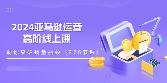 （11389期）2024亚马逊运营-高阶线上课，助你突破销量瓶颈（228节课）-志拓网创