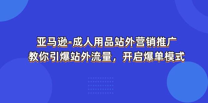 （11398期）亚马逊-成人用品 站外营销推广  教你引爆站外流量，开启爆单模式-志拓网创
