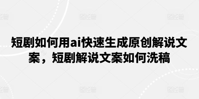 短剧如何用ai快速生成原创解说文案，短剧解说文案如何洗稿-志拓网创