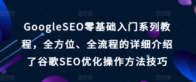 GoogleSEO零基础入门系列教程，全方位、全流程的详细介绍了谷歌SEO优化操作方法技巧-志拓网创
