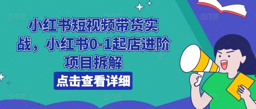 小红书短视频带货实战，小红书0-1起店进阶项目拆解-志拓网创