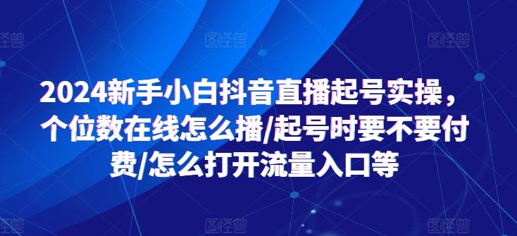 2024新手小白抖音直播起号实操，个位数在线怎么播/起号时要不要付费/怎么打开流量入口等-志拓网创