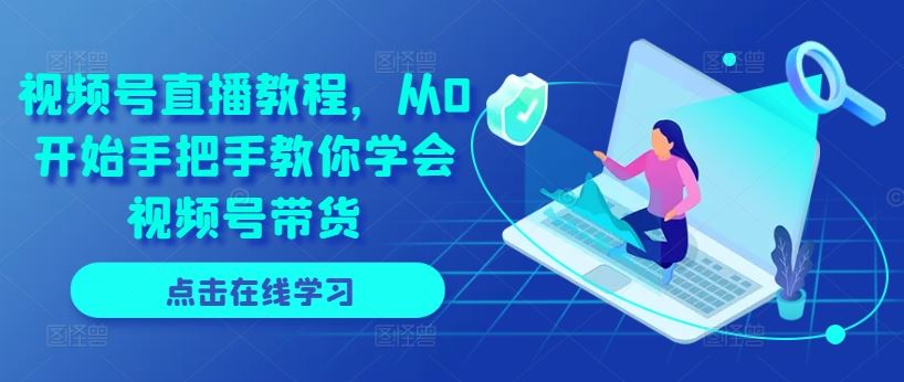 视频号直播教程，从0开始手把手教你学会视频号带货-志拓网创