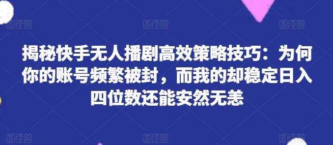 揭秘快手无人播剧高效策略技巧：为何你的账号频繁被封，而我的却稳定日入四位数还能安然无恙【揭秘】-志拓网创