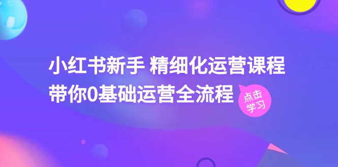 小红书新手精细化运营课程，带你0基础运营全流程（42节视频课）-志拓网创