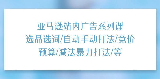 （11429期）亚马逊站内广告系列课：选品选词/自动手动打法/竞价预算/减法暴力打法/等-志拓网创