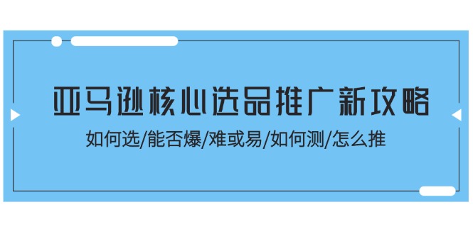 （11434期）亚马逊核心选品推广新攻略！如何选/能否爆/难或易/如何测/怎么推-志拓网创