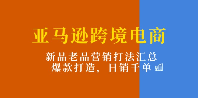 （11433期）亚马逊跨境电商：新品老品营销打法汇总，爆款打造，日销千单-志拓网创