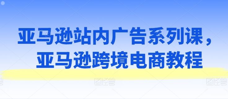 亚马逊站内广告系列课，亚马逊跨境电商教程-志拓网创