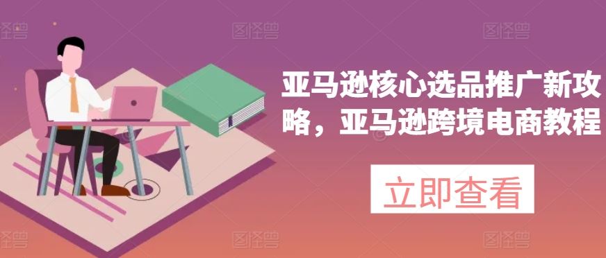 亚马逊核心选品推广新攻略，亚马逊跨境电商教程-志拓网创