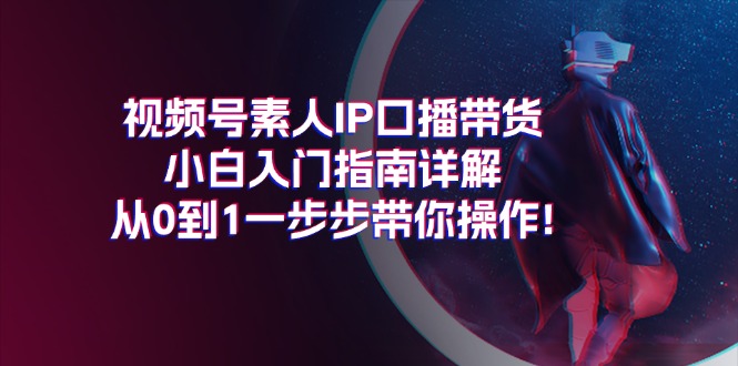 （11441期）视频号素人IP口播带货小白入门指南详解，从0到1一步步带你操作!-志拓网创