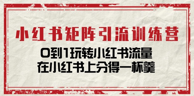 （11450期）小红书矩阵引流训练营：0到1玩转小红书流量，在小红书上分得一杯羹-14节课-志拓网创