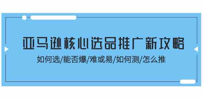 亚马逊核心选品推广新攻略！如何选/能否爆/难或易/如何测/怎么推-志拓网创