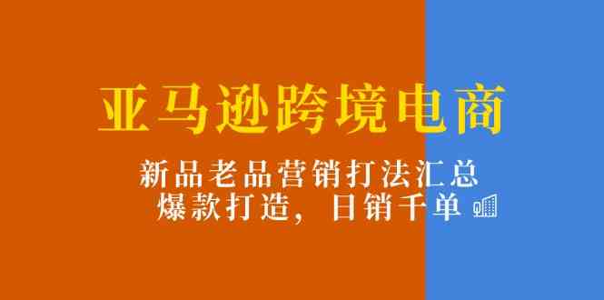 亚马逊跨境电商：新品老品营销打法汇总，爆款打造，日销千单-志拓网创