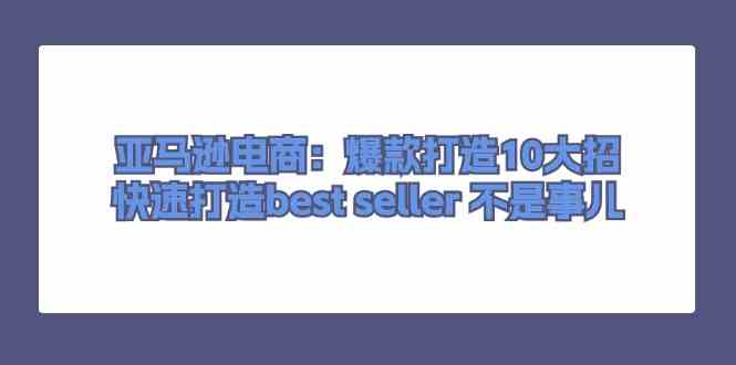 亚马逊电商：爆款打造10大招，快速打造best seller不是事儿-志拓网创