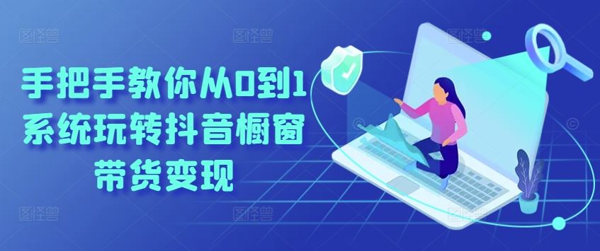手把手教你从0到1系统玩转抖音橱窗带货变现-志拓网创