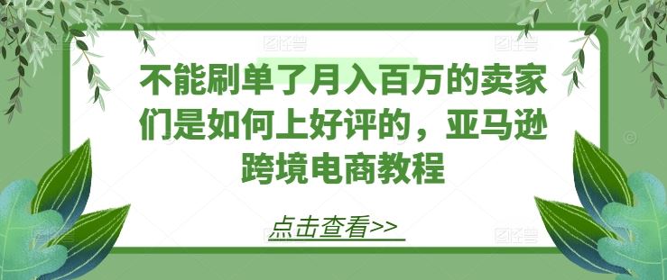不能刷单了月入百万的卖家们是如何上好评的，亚马逊跨境电商教程-志拓网创