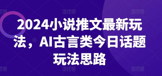 2024小说推文最新玩法，AI古言类今日话题玩法思路-志拓网创